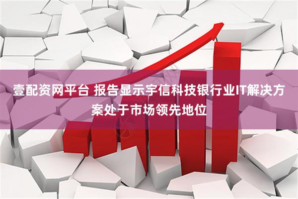 壹配资网平台 报告显示宇信科技银行业IT解决方案处于市场领先地位