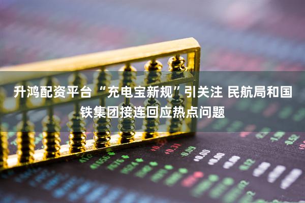升鸿配资平台 “充电宝新规”引关注 民航局和国铁集团接连回应热点问题