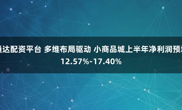 通达配资平台 多维布局驱动 小商品城上半年净利润预增12.57%-17.40%