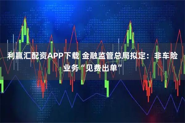 利赢汇配资APP下载 金融监管总局拟定：非车险业务“见费出单”