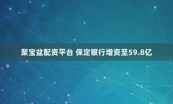 聚宝盆配资平台 保定银行增资至59.8亿