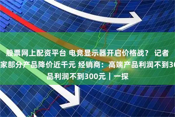 股票网上配资平台 电竞显示器开启价格战？ 记者实探：有厂家部分产品降价近千元 经销商：高端产品利润不到300元｜一探