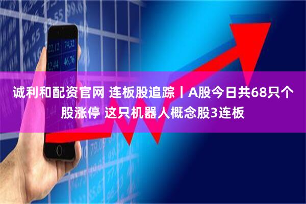 诚利和配资官网 连板股追踪丨A股今日共68只个股涨停 这只机器人概念股3连板