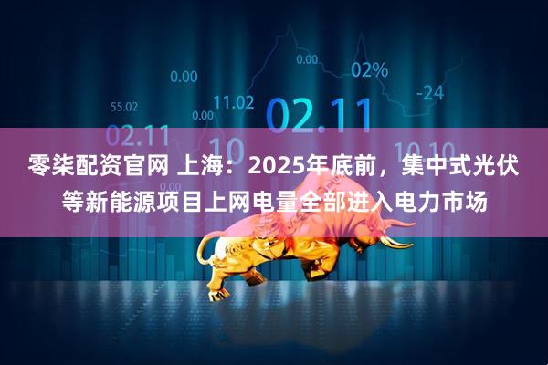 零柒配资官网 上海：2025年底前，集中式光伏等新能源项目上网电量全部进入电力市场