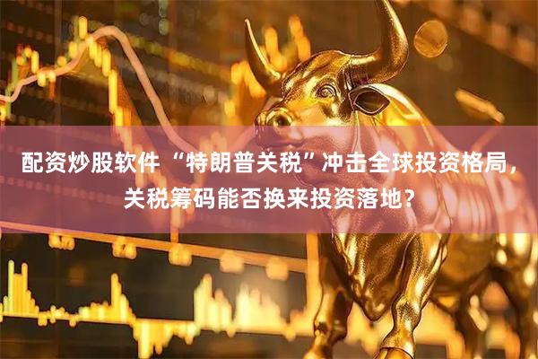 配资炒股软件 “特朗普关税”冲击全球投资格局，关税筹码能否换来投资落地？