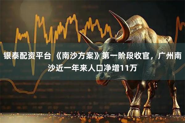 银泰配资平台 《南沙方案》第一阶段收官，广州南沙近一年来人口净增11万