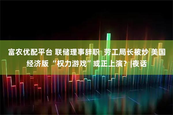 富农优配平台 联储理事辞职  劳工局长被炒 美国经济版 “权力游戏”或正上演？|夜话