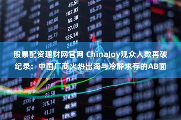 股票配资理财网官网 ChinaJoy观众人数再破纪录：中国厂商火热出海与冷静求存的AB面