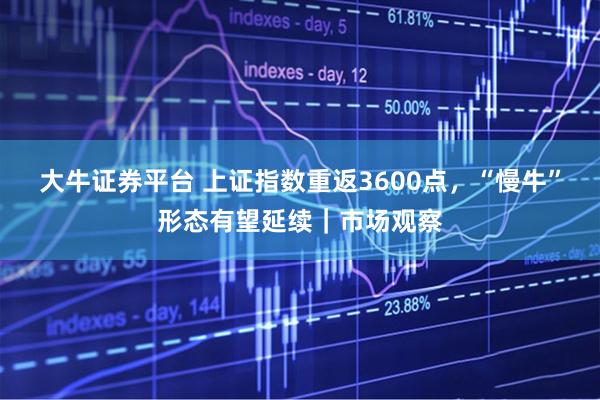 大牛证券平台 上证指数重返3600点，“慢牛”形态有望延续｜市场观察