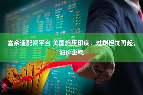富余通配资平台 美国施压印度，过剩担忧再起，油价企稳