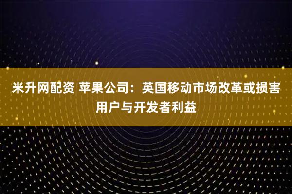 米升网配资 苹果公司：英国移动市场改革或损害用户与开发者利益