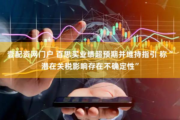 壹配资网门户 百思买业绩超预期并维持指引 称“潜在关税影响存在不确定性”