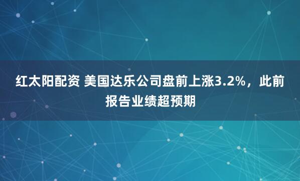 红太阳配资 美国达乐公司盘前上涨3.2%，此前报告业绩超预期