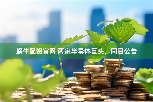 蜗牛配资官网 两家半导体巨头，同日公告