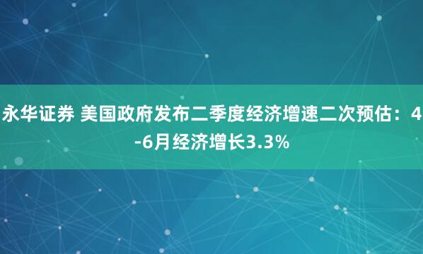 永华证券 美国政府发布二季度经济增速二次预估：4-6月经济增长3.3%