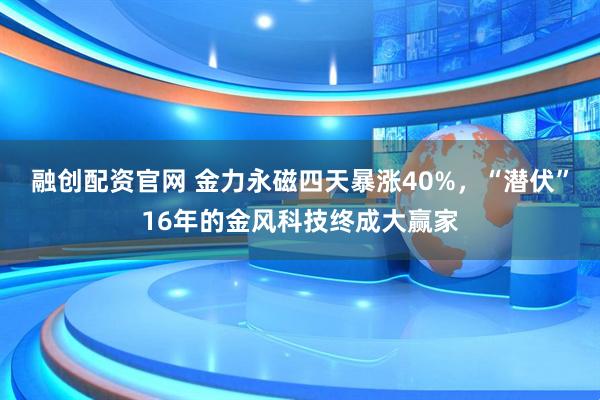 融创配资官网 金力永磁四天暴涨40%，“潜伏”16年的金风科技终成大赢家