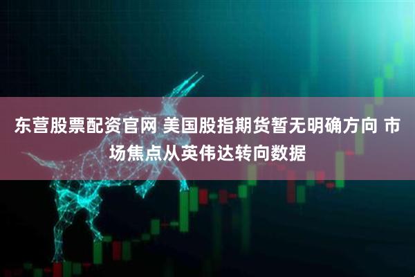 东营股票配资官网 美国股指期货暂无明确方向 市场焦点从英伟达转向数据