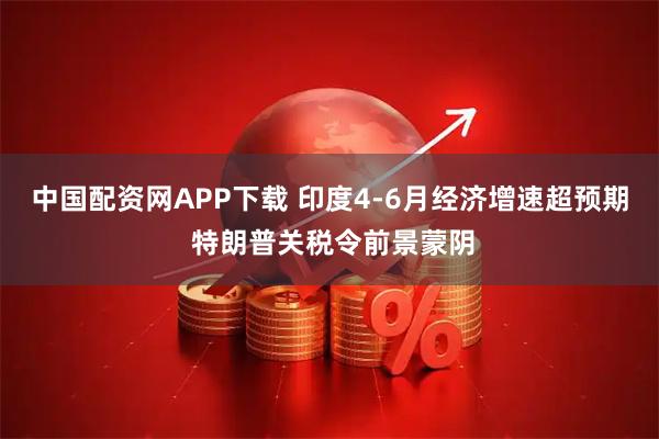 中国配资网APP下载 印度4-6月经济增速超预期 特朗普关税令前景蒙阴