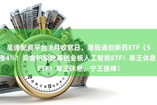 星速配资平台 8月收官日，港股通创新药ETF（520880）豪涨4%！资金积极抢筹创业板人工智能ETF！寒王休息，宁王接棒！