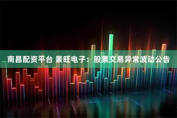 南昌配资平台 景旺电子：股票交易异常波动公告