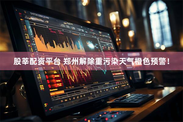 股莘配资平台 郑州解除重污染天气橙色预警！