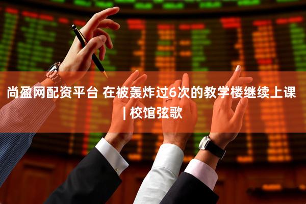 尚盈网配资平台 在被轰炸过6次的教学楼继续上课 | 校馆弦歌