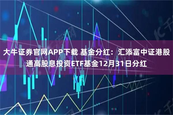 大牛证券官网APP下载 基金分红：汇添富中证港股通高股息投资ETF基金12月31日分红