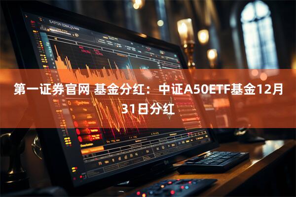 第一证券官网 基金分红：中证A50ETF基金12月31日分红