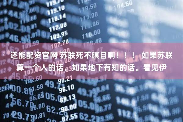 还能配资官网 苏联死不瞑目啊！！！ 如果苏联算一个人的话，如果地下有知的话。看见伊