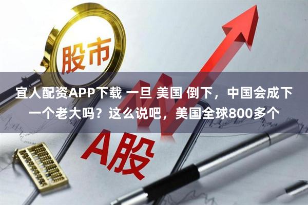 宜人配资APP下载 一旦 美国 倒下，中国会成下一个老大吗？这么说吧，美国全球800多个