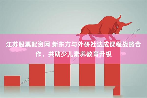 江苏股票配资网 新东方与外研社达成课程战略合作，共助少儿素养教育升级
