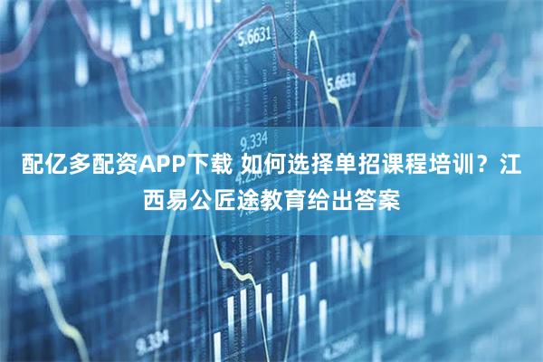 配亿多配资APP下载 如何选择单招课程培训？江西易公匠途教育给出答案